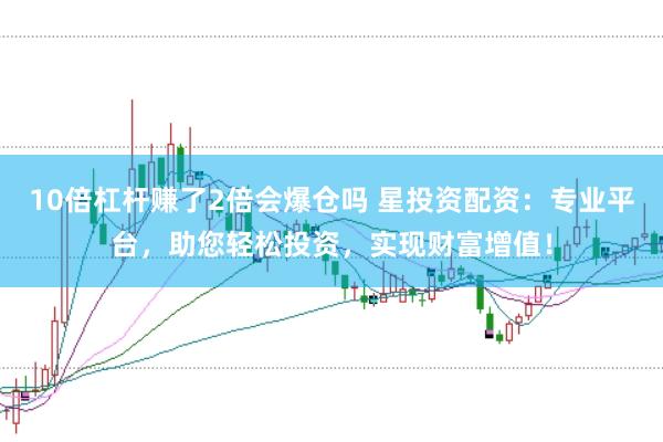 10倍杠杆赚了2倍会爆仓吗 星投资配资：专业平台，助您轻松投资，实现财富增值！