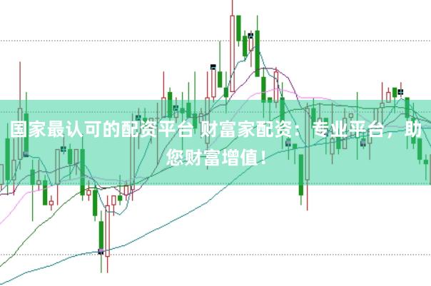 国家最认可的配资平台 财富家配资：专业平台，助您财富增值！