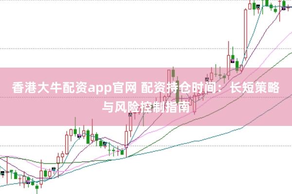 香港大牛配资app官网 配资持仓时间：长短策略与风险控制指南