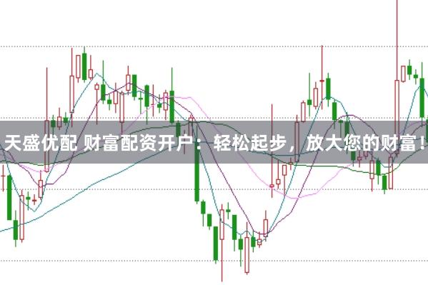 天盛优配 财富配资开户：轻松起步，放大您的财富！