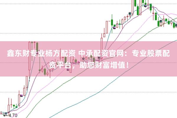 鑫东财专业杨方配资 中承配资官网：专业股票配资平台，助您财富增值！