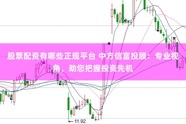 股票配资有哪些正规平台 中方信富投顾：专业视角，助您把握投资先机