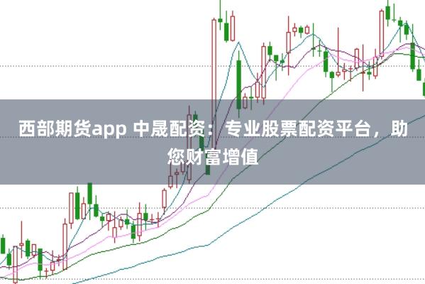 西部期货app 中晟配资：专业股票配资平台，助您财富增值