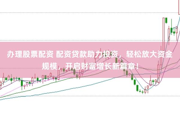 办理股票配资 配资贷款助力投资，轻松放大资金规模，开启财富增长新篇章！