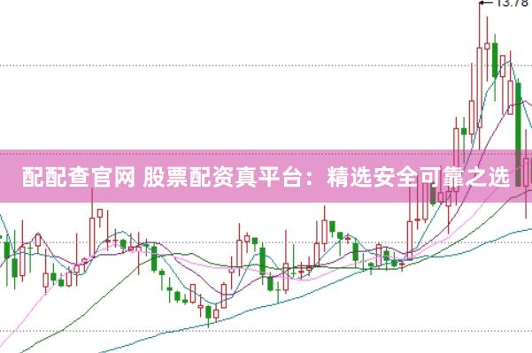 配配查官网 股票配资真平台：精选安全可靠之选