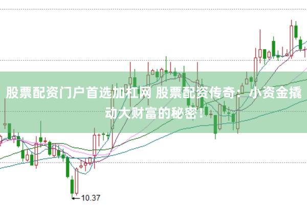 股票配资门户首选加杠网 股票配资传奇：小资金撬动大财富的秘密！
