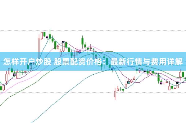 怎样开户炒股 股票配资价格：最新行情与费用详解