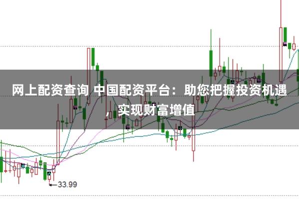 网上配资查询 中国配资平台：助您把握投资机遇，实现财富增值