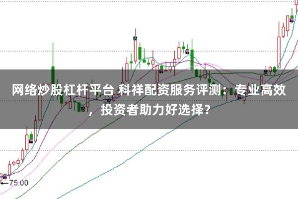 网络炒股杠杆平台 科祥配资服务评测：专业高效，投资者助力好选择？