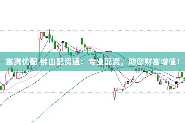 富腾优配 佛山配资通：专业配资，助您财富增值！