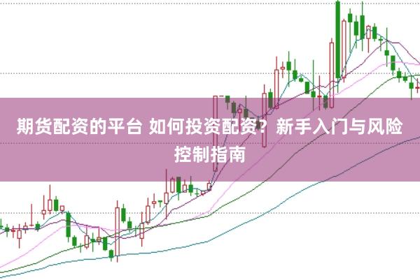 期货配资的平台 如何投资配资？新手入门与风险控制指南