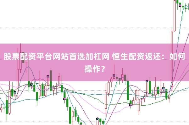 股票配资平台网站首选加杠网 恒生配资返还：如何操作？