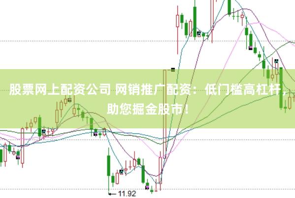 股票网上配资公司 网销推广配资：低门槛高杠杆，助您掘金股市！