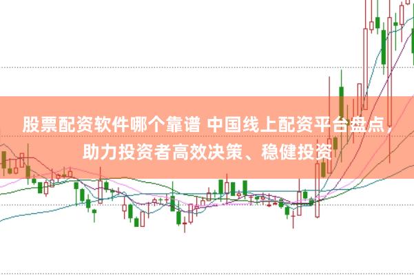 股票配资软件哪个靠谱 中国线上配资平台盘点，助力投资者高效决策、稳健投资