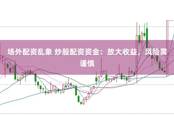 场外配资乱象 炒股配资资金：放大收益，风险需谨慎