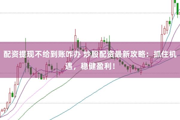 配资提现不给到账咋办 炒股配资最新攻略：抓住机遇，稳健盈利！