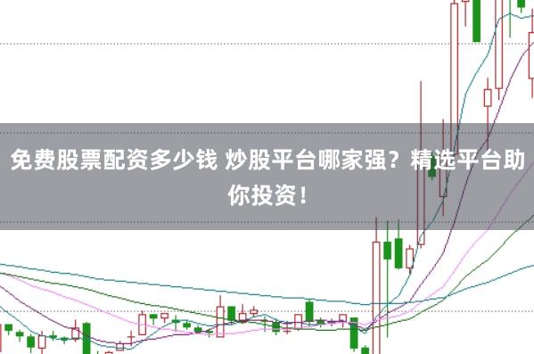 免费股票配资多少钱 炒股平台哪家强？精选平台助你投资！
