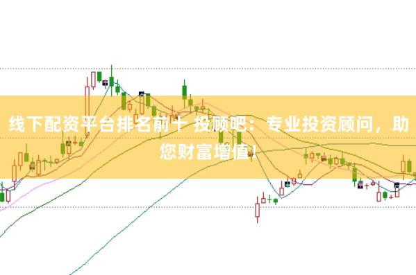 线下配资平台排名前十 投顾吧：专业投资顾问，助您财富增值！