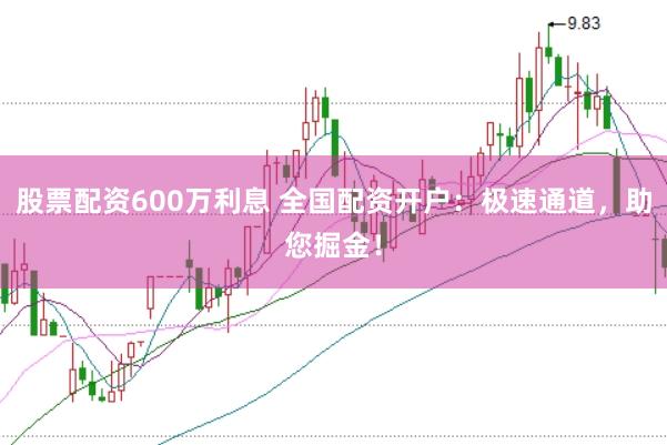 股票配资600万利息 全国配资开户：极速通道，助您掘金！