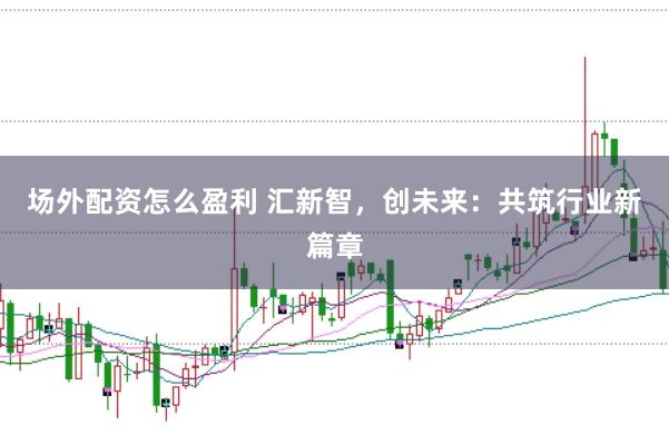 场外配资怎么盈利 汇新智，创未来：共筑行业新篇章