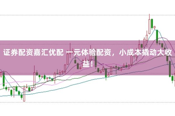 证券配资嘉汇优配 一元体验配资，小成本撬动大收益！