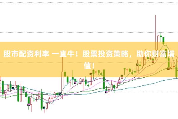 股市配资利率 一直牛！股票投资策略，助你财富增值！