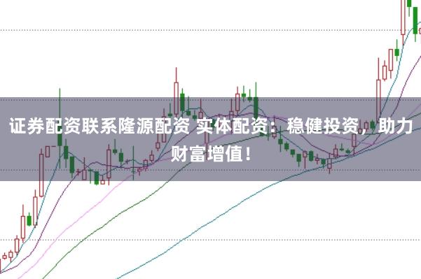 证券配资联系隆源配资 实体配资：稳健投资，助力财富增值！