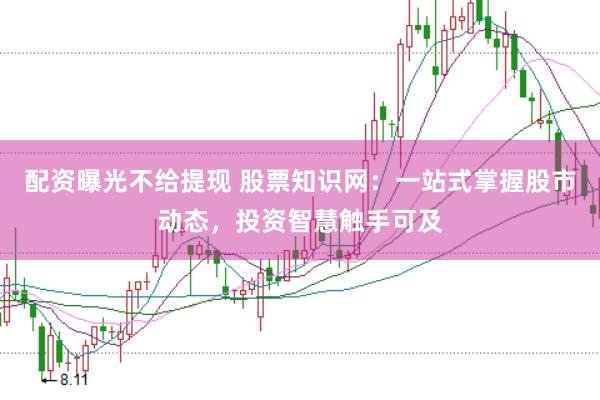 配资曝光不给提现 股票知识网：一站式掌握股市动态，投资智慧触手可及
