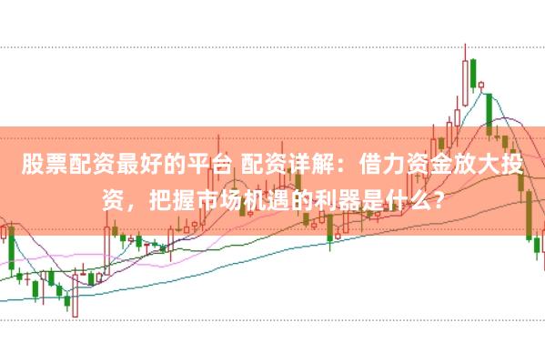股票配资最好的平台 配资详解：借力资金放大投资，把握市场机遇的利器是什么？