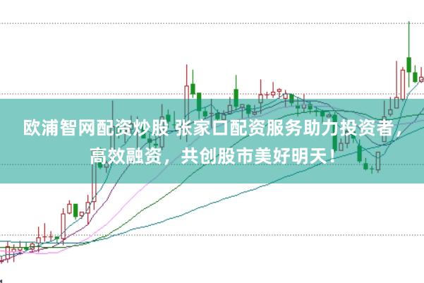 欧浦智网配资炒股 张家口配资服务助力投资者，高效融资，共创股市美好明天！