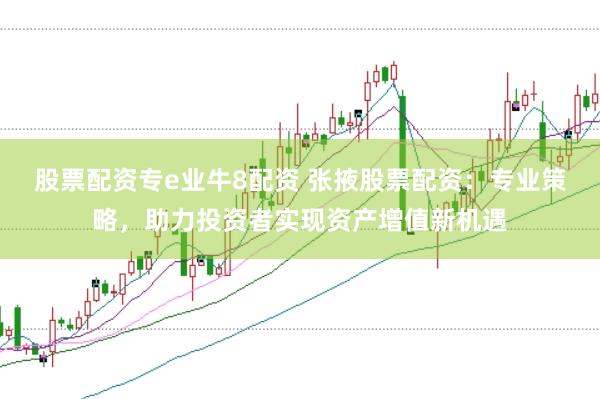 股票配资专e业牛8配资 张掖股票配资：专业策略，助力投资者实现资产增值新机遇
