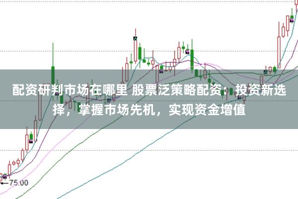 配资研判市场在哪里 股票泛策略配资：投资新选择，掌握市场先机，实现资金增值