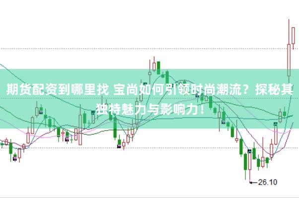 期货配资到哪里找 宝尚如何引领时尚潮流？探秘其独特魅力与影响力！
