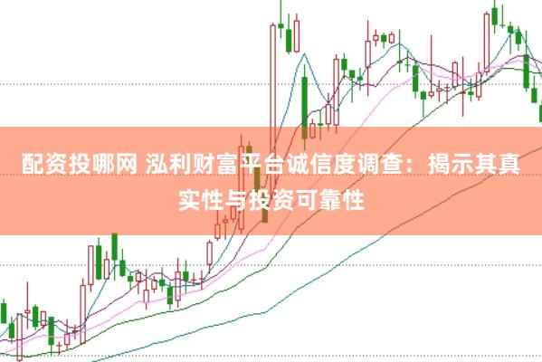 配资投哪网 泓利财富平台诚信度调查：揭示其真实性与投资可靠性