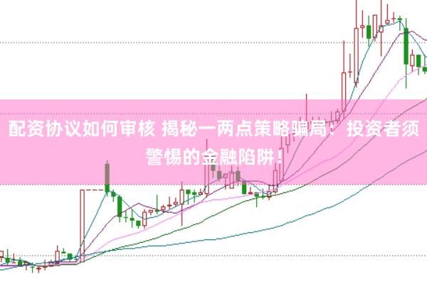 配资协议如何审核 揭秘一两点策略骗局：投资者须警惕的金融陷阱！