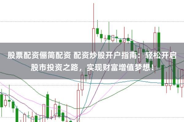 股票配资俪简配资 配资炒股开户指南：轻松开启股市投资之路，实现财富增值梦想！