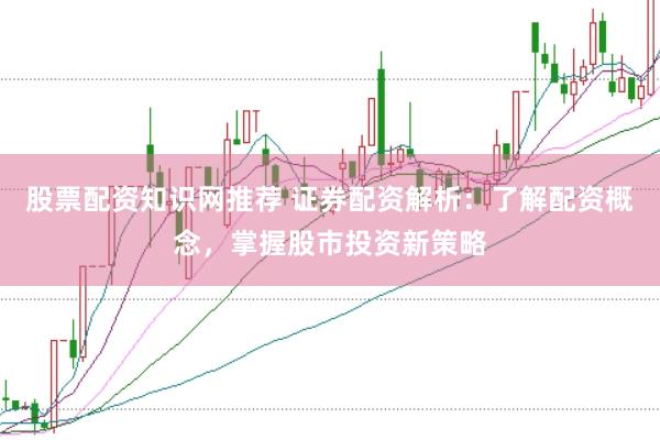 股票配资知识网推荐 证券配资解析：了解配资概念，掌握股市投资新策略
