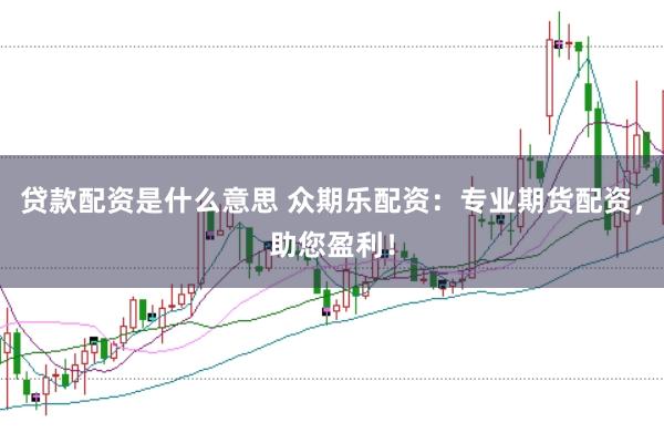 贷款配资是什么意思 众期乐配资：专业期货配资，助您盈利！