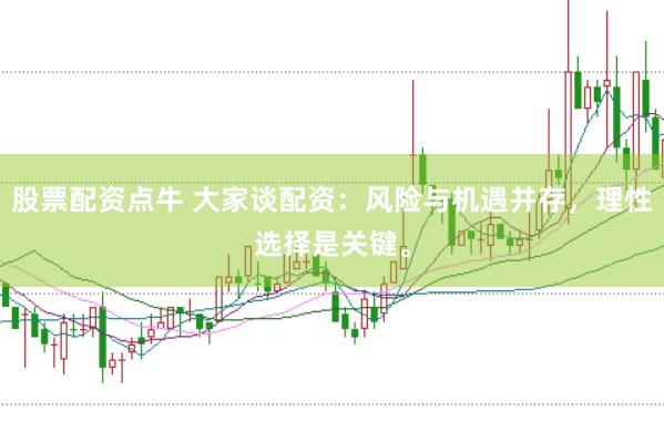 股票配资点牛 大家谈配资：风险与机遇并存，理性选择是关键。