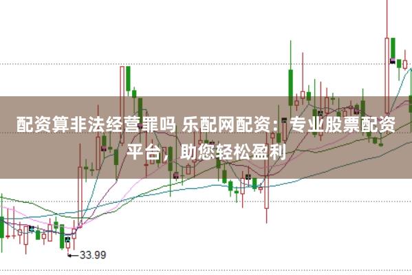 配资算非法经营罪吗 乐配网配资：专业股票配资平台，助您轻松盈利