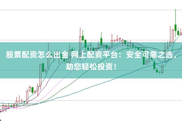 股票配资怎么出金 网上配资平台：安全可靠之选，助您轻松投资！