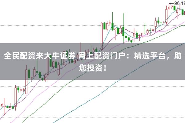 全民配资来大牛证券 网上配资门户：精选平台，助您投资！