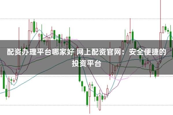 配资办理平台哪家好 网上配资官网：安全便捷的投资平台