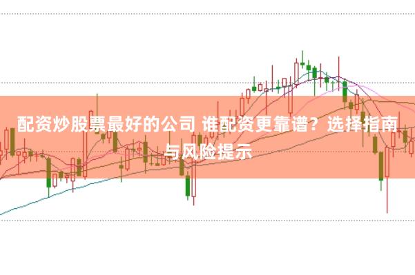 配资炒股票最好的公司 谁配资更靠谱？选择指南与风险提示
