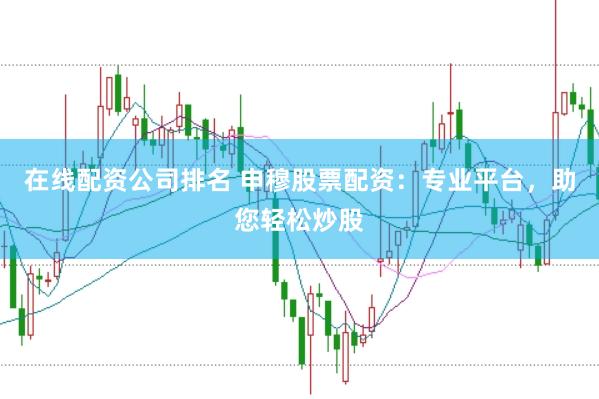 在线配资公司排名 申穆股票配资：专业平台，助您轻松炒股