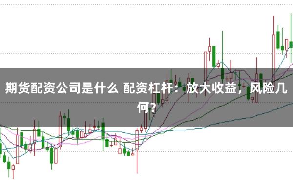 期货配资公司是什么 配资杠杆：放大收益，风险几何？