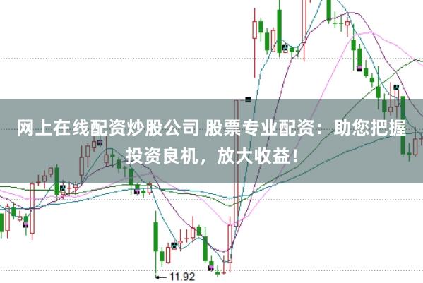 网上在线配资炒股公司 股票专业配资：助您把握投资良机，放大收益！