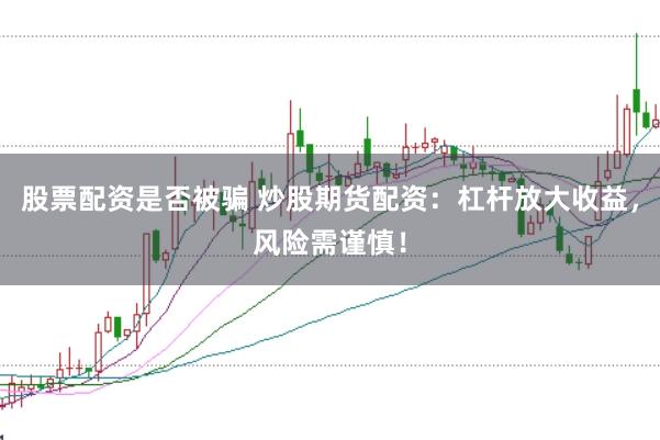 股票配资是否被骗 炒股期货配资：杠杆放大收益，风险需谨慎！
