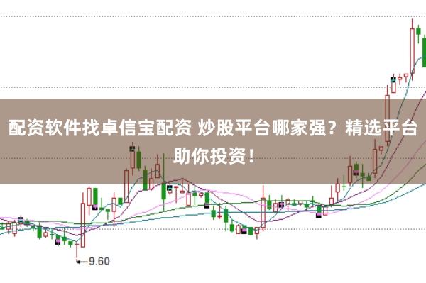 配资软件找卓信宝配资 炒股平台哪家强？精选平台助你投资！