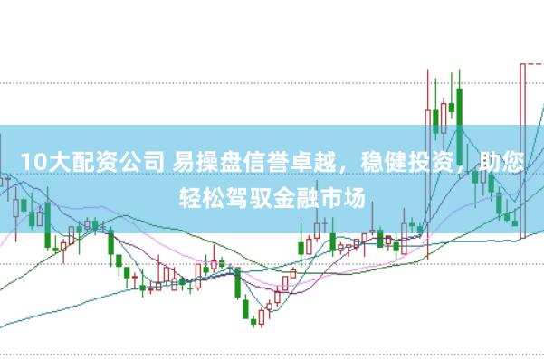 10大配资公司 易操盘信誉卓越，稳健投资，助您轻松驾驭金融市场